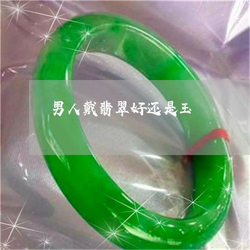 男人戴玉好还是翡翠好 男人一般戴什么样的翡翠