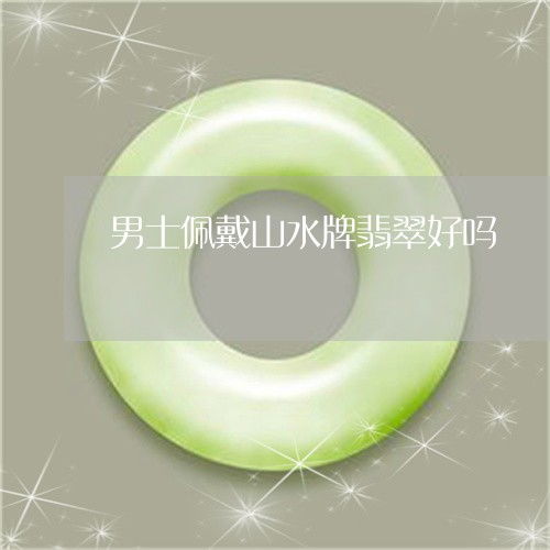 男人戴翡翠山水牌好吗 戴山水翡翠牌有讲究吗